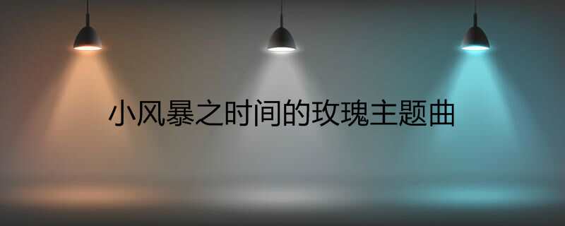 小风暴之时间的玫瑰主题曲