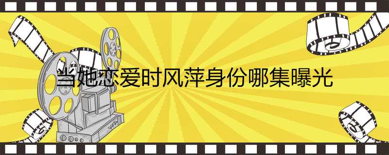 当她恋爱时风萍身份哪集曝光